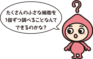 キャラクター「たくさんの小さな細胞を1個ずつ調べることなんてできるのかな?」