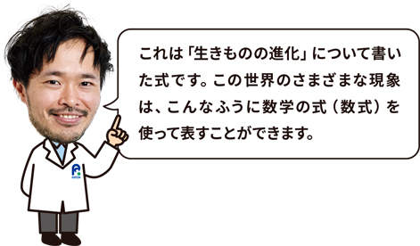 博士「これは生きものの進化について書いた式です。この世界のさまざまな現象は、こんなふうに数学の式（数式）を使って表すことができます。」