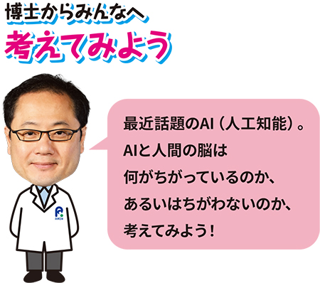 博士からみんなへ、考えてみよう「最近話題のAI（人工知能）。AIと人間の脳は何がちがっているのか、あるいはちがわないのか、考えてみよう！」