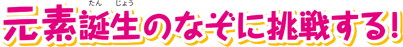 元素誕生のなぞに挑戦する!