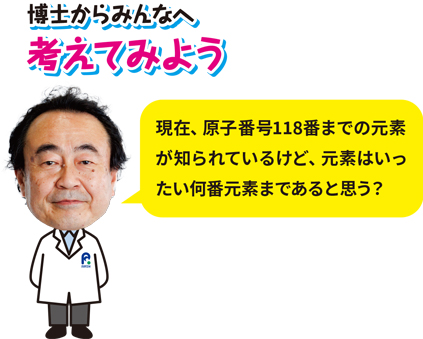 博士からみんなへ、考えてみよう「現在、原子番号118番までの元素が知られているけど、元素はいったい何番元素まであると思う?」