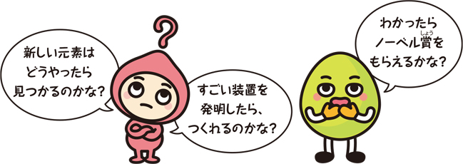 キャラクター「新しい元素はどうやったら見つかるのかな?」「すごい装置を発明したら、つくれるのかな?」「わかったらノーベル賞をもらえるかな?」