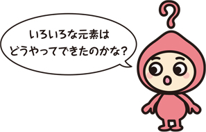 キャラクター「いろいろは元素はどうやってできたのかな?」