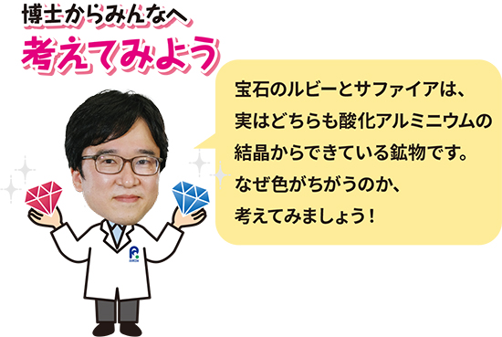 佐藤博士「博士からみんなへ考えてみよう 宝石のルビーとサファイアは、実はどちらも酸化アルミニウムの結晶からできている鉱物です。なぜ色がちがうのか、考えてみましょう！」