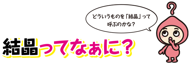 結晶ってなあに？「どういうものを結晶って呼ぶのかな？」