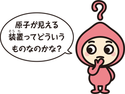 キャラクター「原子が見える装置ってどういうものなのかな?」