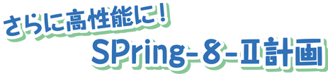 さらに高性能に!SPring-8Ⅱ計画
