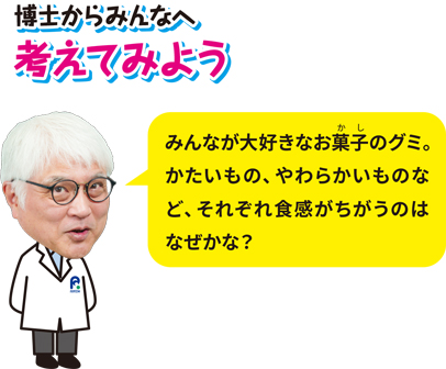 博士からみんなへ、考えてみよう「みんなが大好きなお菓子のグミ。かたいもの、やわらかいものなど、それぞれ食感がちがうのはなぜかな?」