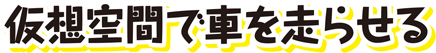 仮想空間で車を走らせる