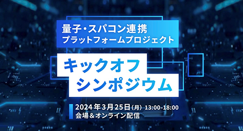 量子・スパコン連携プラットフォームプロジェクト キックオフシンポジウム 2024年3月25日（月13:00から18:00 会場＆オンライン配信）